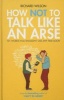 How Not to Talk Like an Arse - 101 Words You Shouldn't Use Any Time Soon (Hardcover) - Richard Wilson Photo