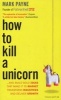 How to Kill a Unicorn - ...And Build Bold Ideas That Make it to Market, Transform Industries and Deliver Growth (Paperback) - Mark Payne Photo