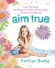 Aim True - Love Your Body, Eat Without Fear, Nourish Your Spirit, Discover True Balance! (Paperback) - Kathryn Budig Photo