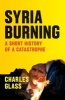 Syria Burning - A Short History of a Catastrophe (Paperback) - Charles Glass Photo