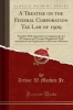 A Treatise on the Federal Corporation Tax Law of 1909 - Together with Appendices Containing the Act of Congress and Treasury Regulations with Annotations and Explanations and Forms of Returns (Classic Reprint) (Paperback) - Arthur W Machen Jr Photo