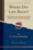 Where Did Life Begin? - A Brief Enquiry as to the Probable Place of Beginning and the Natural Course of Migration Therefrom of the Flora and Fauna of the Earth; A Monogrpah (Classic Reprint) (Paperback) - G Hilton Scribner Photo