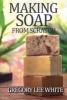 Making Soap from Scratch - How to Make Handmade Soap: A Beginners Guide and Beyond (Paperback, 2nd) - Gregory Lee White Photo