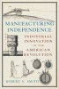 Manufacturing Independence - Industrial Innovation and the American Revolution (Hardcover) - Robert F Smith Photo