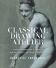 Classical Drawing Atelier - A Complete Course in Traditional Studio Practice (Paperback, New edition) - Juliette Aristides Photo