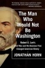 The Man Who Would Not Be Washington - Robert E. Lee's Civil War and His Decision That Changed American History (Paperback) - Jonathan Horn Photo