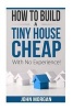 How to Build a Tiny House Cheap with No Experience (Paperback) - John Morgan Photo