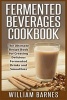 Fermented Beverages Cookbook - The Ultimate Recipe Book for Creating Delicious Fermented Drinks and Smoothies (Paperback) - William Barnes Photo