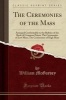 The Ceremonies of the Mass - Arranged Conformably to the Rubrics of the Book of Common Prayer; The Ceremonies of Low Mass; The Ceremonies of High Mass (Classic Reprint) (Paperback) - William Mcgarvey Photo