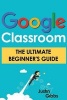 Google Classroom - The Ultimate Beginner's Guide (Paperback) - Justin Gibbs Photo